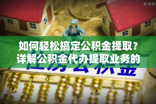 天台如何轻松搞定公积金提取？详解公积金代办提取业务的便捷之道
