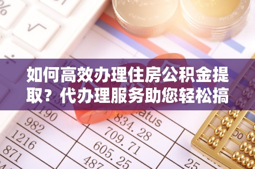 天台如何高效办理住房公积金提取？代办理服务助您轻松搞定