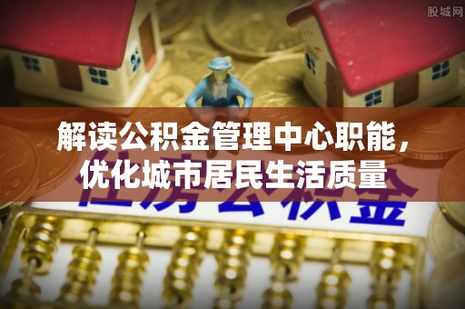 天台解读公积金管理中心职能，优化城市居民生活质量