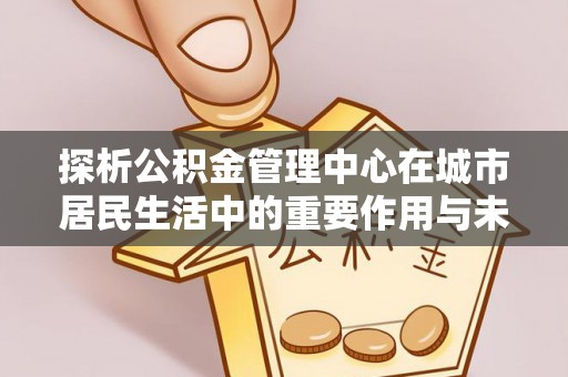 天台探析公积金管理中心在城市居民生活中的重要作用与未来发展趋势