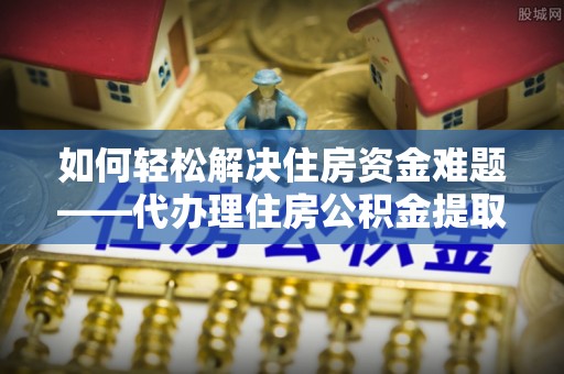 天台如何轻松解决住房资金难题——代办理住房公积金提取服务详解