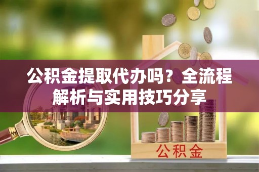 天台公积金提取代办吗？全流程解析与实用技巧分享