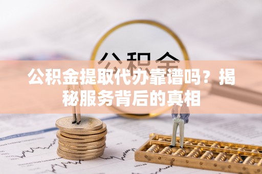 天台公积金提取代办靠谱吗？揭秘服务背后的真相