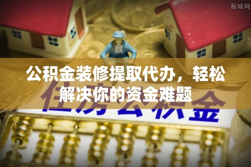 天台公积金装修提取代办，轻松解决你的资金难题