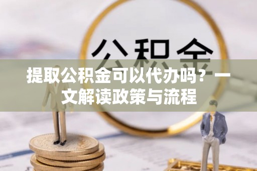 天台提取公积金可以代办吗？一文解读政策与流程