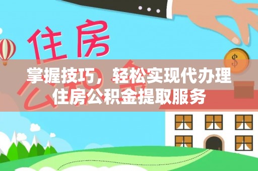 天台掌握技巧，轻松实现代办理住房公积金提取服务