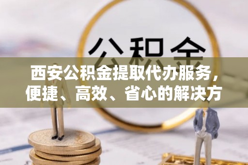 天台西安公积金提取代办服务，便捷、高效、省心的解决方案