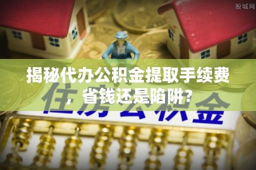 天台揭秘代办公积金提取手续费，省钱还是陷阱？