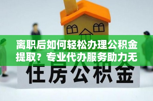 天台离职后如何轻松办理公积金提取？专业代办服务助力无忧