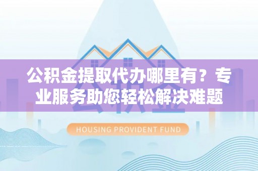 天台公积金提取代办哪里有？专业服务助您轻松解决难题