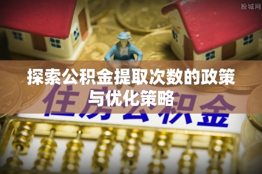 天台探索公积金提取次数的政策与优化策略
