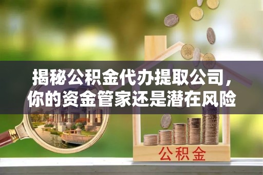 天台揭秘公积金代办提取公司，你的资金管家还是潜在风险？