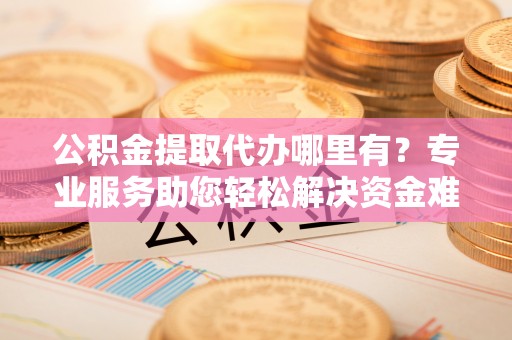 天台公积金提取代办哪里有？专业服务助您轻松解决资金难题