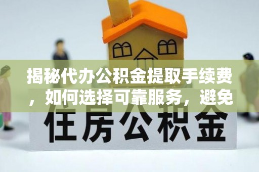 天台揭秘代办公积金提取手续费，如何选择可靠服务，避免隐形陷阱