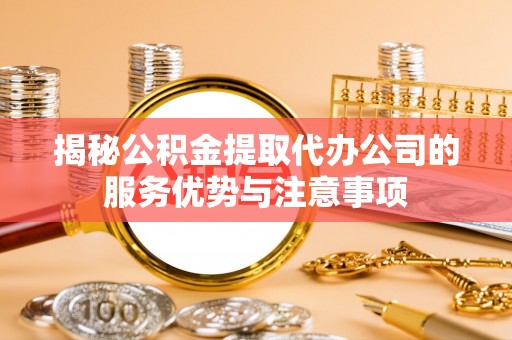 天台揭秘公积金提取代办公司的服务优势与注意事项