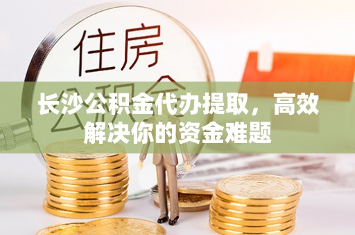 天台长沙公积金代办提取，高效解决你的资金难题