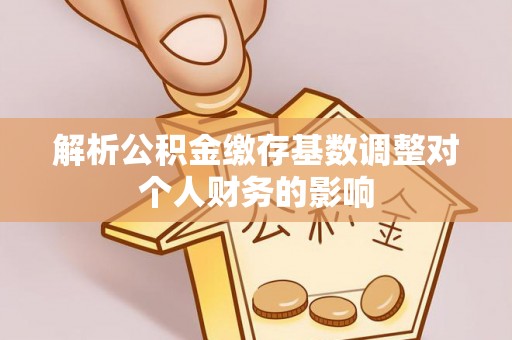 天台解析公积金缴存基数调整对个人财务的影响