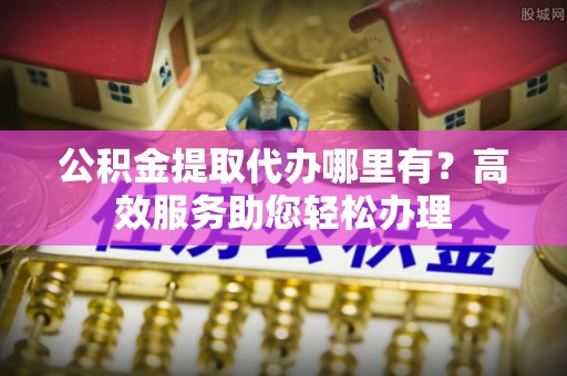 天台公积金提取代办哪里有？高效服务助您轻松办理