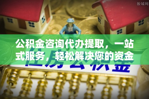 天台公积金咨询代办提取，一站式服务，轻松解决您的资金需求
