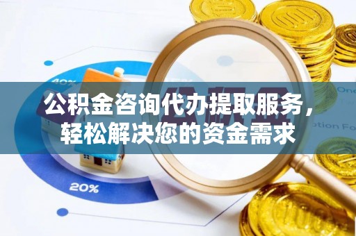 天台公积金咨询代办提取服务，轻松解决您的资金需求