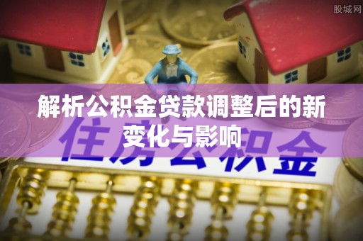 天台解析公积金贷款调整后的新变化与影响
