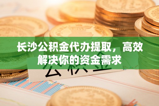 天台长沙公积金代办提取，高效解决你的资金需求