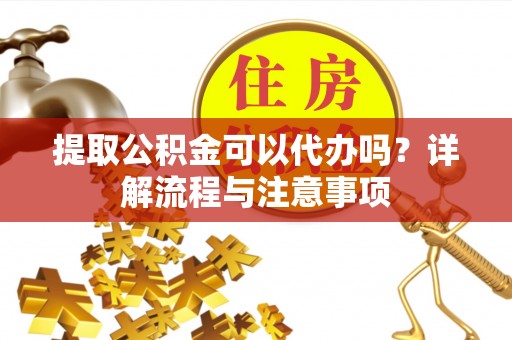 天台提取公积金可以代办吗？详解流程与注意事项