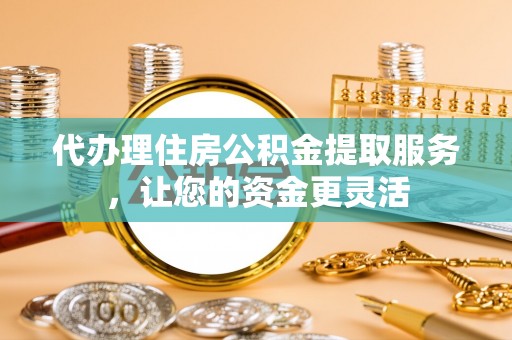 天台代办理住房公积金提取服务，让您的资金更灵活