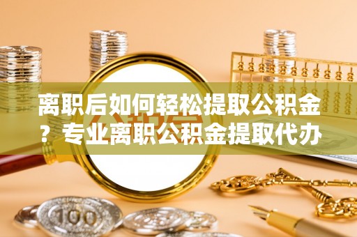 天台离职后如何轻松提取公积金？专业离职公积金提取代办服务指南