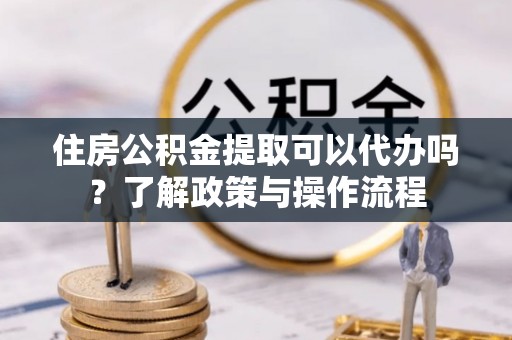 天台住房公积金提取可以代办吗？了解政策与操作流程