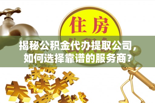天台揭秘公积金代办提取公司，如何选择靠谱的服务商？