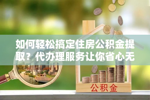 天台如何轻松搞定住房公积金提取？代办理服务让你省心无忧