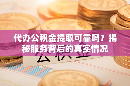 天台代办公积金提取可靠吗？揭秘服务背后的真实情况