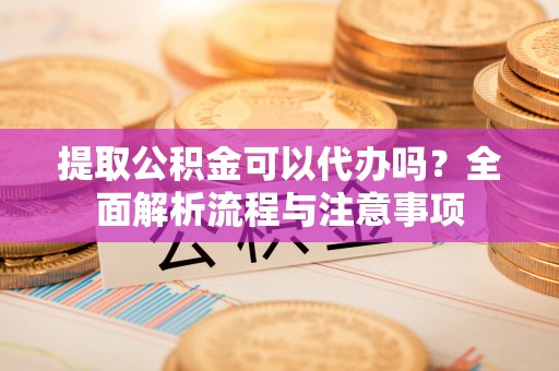 天台提取公积金可以代办吗？全面解析流程与注意事项