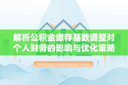 天台解析公积金缴存基数调整对个人财务的影响与优化策略
