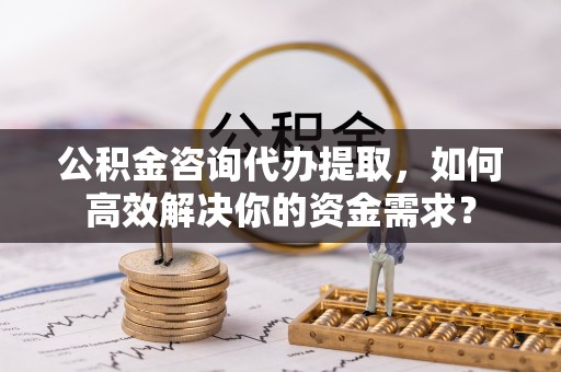 天台公积金咨询代办提取，如何高效解决你的资金需求？