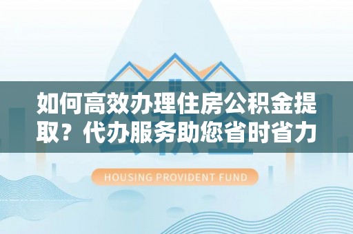 天台如何高效办理住房公积金提取？代办服务助您省时省力