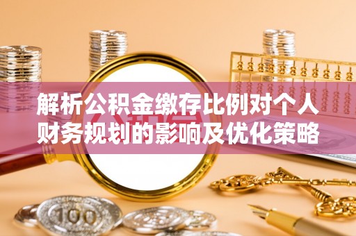 天台解析公积金缴存比例对个人财务规划的影响及优化策略