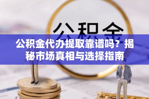 天台公积金代办提取靠谱吗？揭秘市场真相与选择指南