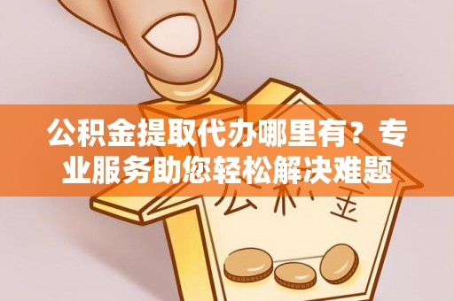 天台公积金提取代办哪里有？专业服务助您轻松解决难题