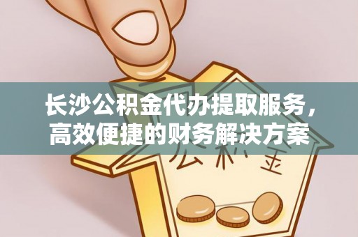 天台长沙公积金代办提取服务，高效便捷的财务解决方案