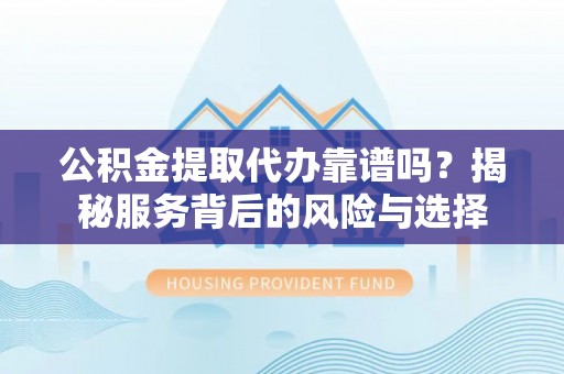 天台公积金提取代办靠谱吗？揭秘服务背后的风险与选择