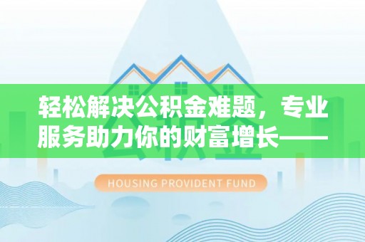 天台轻松解决公积金难题，专业服务助力你的财富增长——代办公积金提取