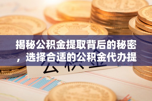 天台揭秘公积金提取背后的秘密，选择合适的公积金代办提取公司是关键