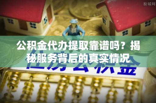 天台公积金代办提取靠谱吗？揭秘服务背后的真实情况
