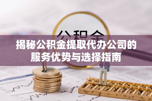天台揭秘公积金提取代办公司的服务优势与选择指南
