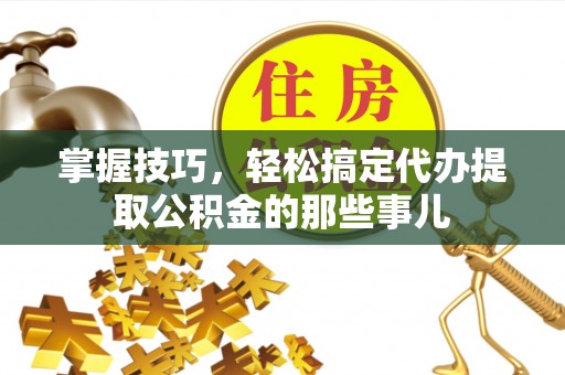 天台掌握技巧，轻松搞定代办提取公积金的那些事儿