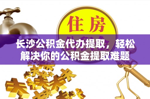 天台长沙公积金代办提取，轻松解决你的公积金提取难题