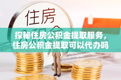天台探秘住房公积金提取服务，住房公积金提取可以代办吗的全方位解析