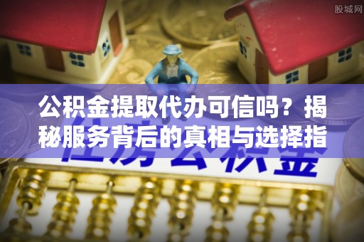 天台公积金提取代办可信吗？揭秘服务背后的真相与选择指南